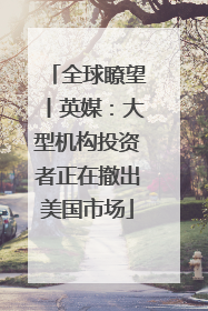 全球瞭望丨英媒：大型机构投资者正在撤出美国市场