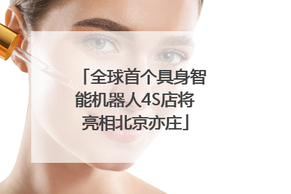 全球首个具身智能机器人4S店将亮相北京亦庄