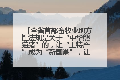 全省首部畜牧业地方性法规是关于“中华熊猫猪”的，让“土特产”成为“新国潮”，让“农产品”升格为“城市IP”