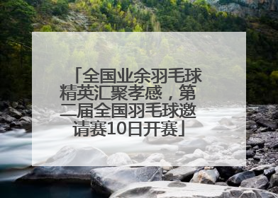 全国业余羽毛球精英汇聚孝感，第二届全国羽毛球邀请赛10日开赛