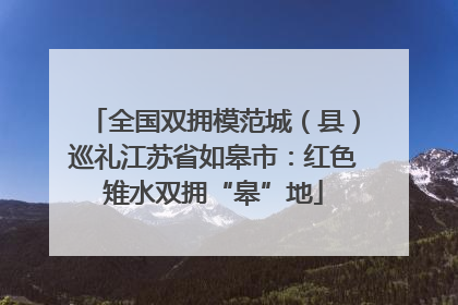 全国双拥模范城（县）巡礼江苏省如皋市：红色雉水双拥“皋”地