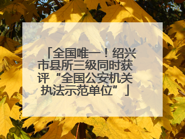 全国唯一！绍兴市县所三级同时获评“全国公安机关执法示范单位”