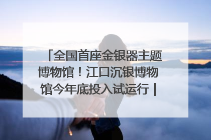 全国首座金银器主题博物馆！江口沉银博物馆今年底投入试运行｜万千气象看四川