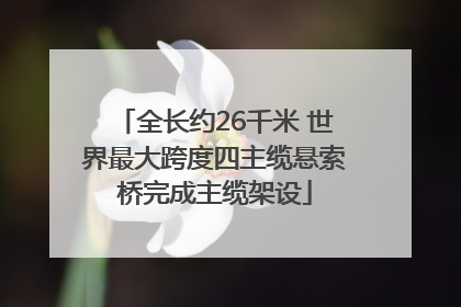 全长约26千米 世界最大跨度四主缆悬索桥完成主缆架设