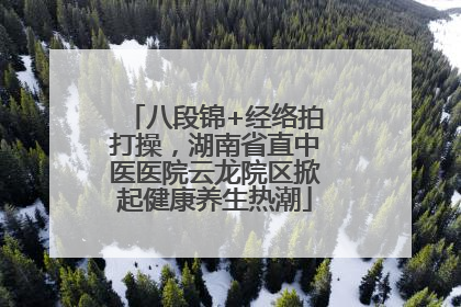八段锦+经络拍打操，湖南省直中医医院云龙院区掀起健康养生热潮