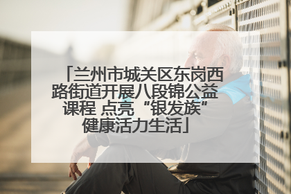 兰州市城关区东岗西路街道开展八段锦公益课程 点亮“银发族”健康活力生活