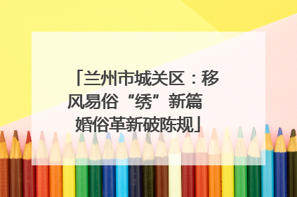 兰州市城关区：移风易俗“绣”新篇 婚俗革新破陈规