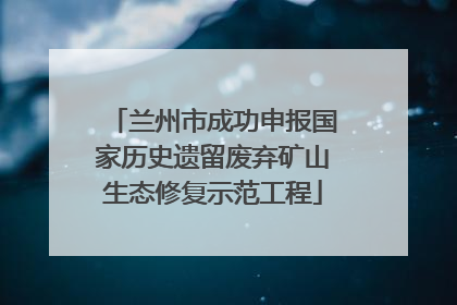 兰州市成功申报国家历史遗留废弃矿山生态修复示范工程