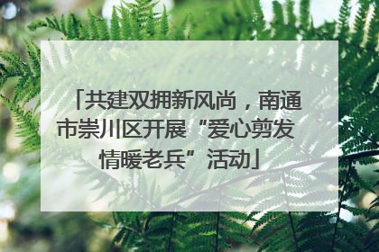 共建双拥新风尚，南通市崇川区开展“爱心剪发 情暖老兵”活动