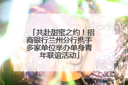 共赴甜蜜之约！招商银行兰州分行携手多家单位举办单身青年联谊活动