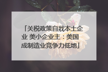 关税政策自戕本土企业 美小企业主：美国成制造业竞争力低地