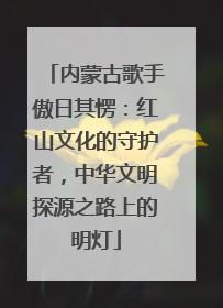 内蒙古歌手傲日其愣：红山文化的守护者，中华文明探源之路上的明灯