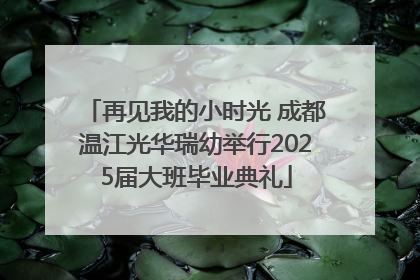 再见我的小时光 成都温江光华瑞幼举行2025届大班毕业典礼
