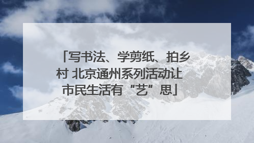 写书法、学剪纸、拍乡村 北京通州系列活动让市民生活有“艺”思