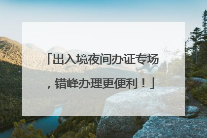 出入境夜间办证专场，错峰办理更便利！