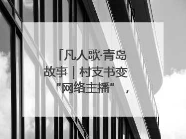 凡人歌·青岛故事｜村支书变“网络主播”，帮全村带货