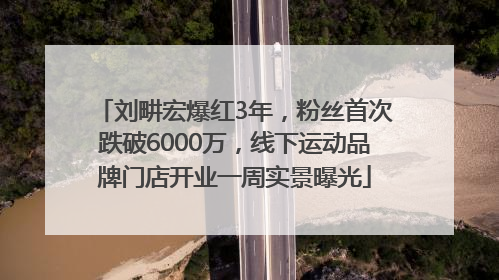 刘畊宏爆红3年，粉丝首次跌破6000万，线下运动品牌门店开业一周实景曝光