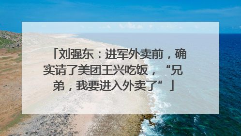 刘强东：进军外卖前，确实请了美团王兴吃饭，“兄弟，我要进入外卖了”