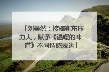 刘昊然：接棒靳东压力大，赋予《温暖的味道》不同情感表达