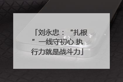 刘永忠：“扎根”一线守初心 执行力就是战斗力