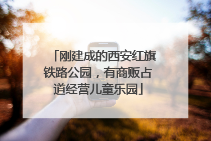 刚建成的西安红旗铁路公园，有商贩占道经营儿童乐园
