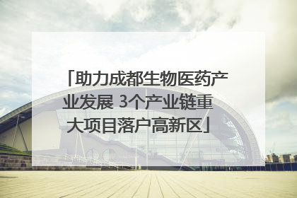 助力成都生物医药产业发展 3个产业链重大项目落户高新区