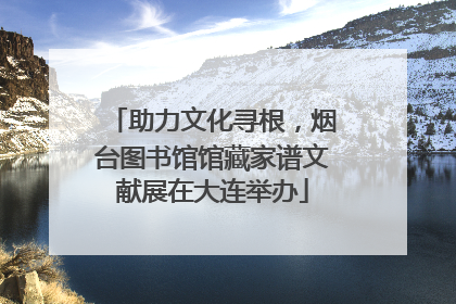 助力文化寻根，烟台图书馆馆藏家谱文献展在大连举办