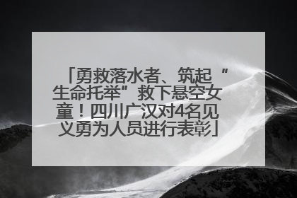 勇救落水者、筑起“生命托举”救下悬空女童！四川广汉对4名见义勇为人员进行表彰