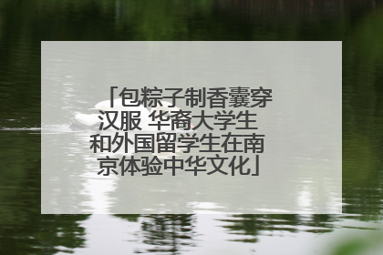 包粽子制香囊穿汉服 华裔大学生和外国留学生在南京体验中华文化