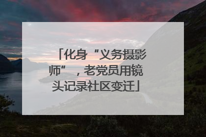 化身“义务摄影师”，老党员用镜头记录社区变迁