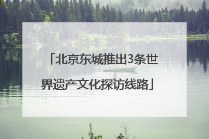 北京东城推出3条世界遗产文化探访线路