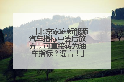 北京家庭新能源汽车指标中签后放弃，可直接转为油车指标？谣言！