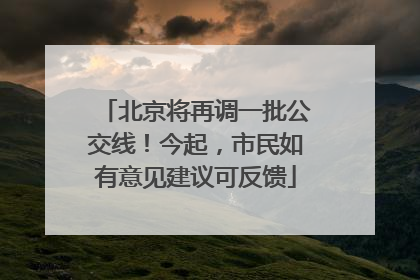北京将再调一批公交线！今起，市民如有意见建议可反馈
