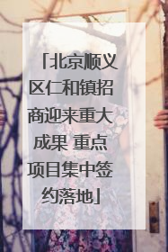 北京顺义区仁和镇招商迎来重大成果 重点项目集中签约落地
