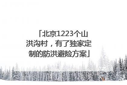 北京1223个山洪沟村，有了独家定制的防洪避险方案