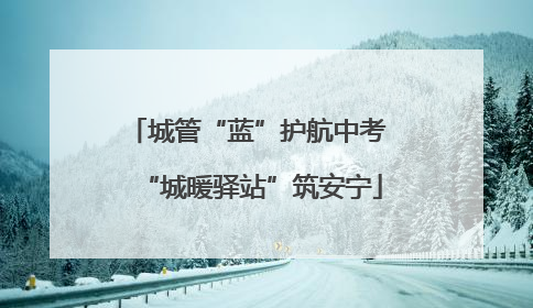 城管“蓝”护航中考 “城暖驿站”筑安宁