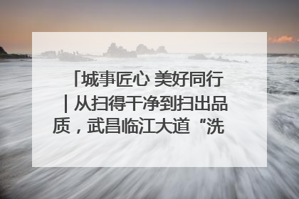 城事匠心 美好同行｜从扫得干净到扫出品质，武昌临江大道“洗”出洁净样板路