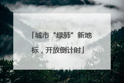 城市“绿肺”新地标，开放倒计时