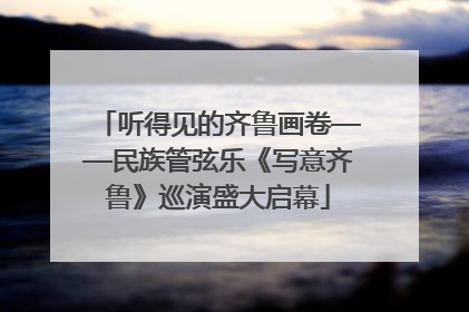 听得见的齐鲁画卷——民族管弦乐《写意齐鲁》巡演盛大启幕