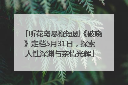 听花岛悬疑短剧《破晓》定档5月31日，探索人性深渊与亲情光辉