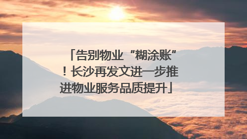 告别物业“糊涂账”！长沙再发文进一步推进物业服务品质提升
