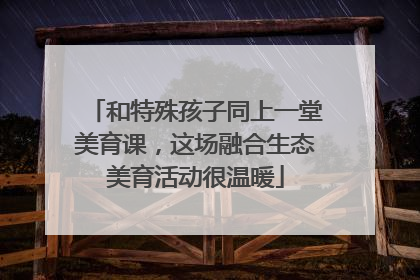 和特殊孩子同上一堂美育课，这场融合生态美育活动很温暖