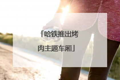 哈铁推出烤肉主题车厢