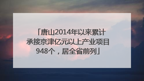 唐山2014年以来累计承接京津亿元以上产业项目948个，居全省前列