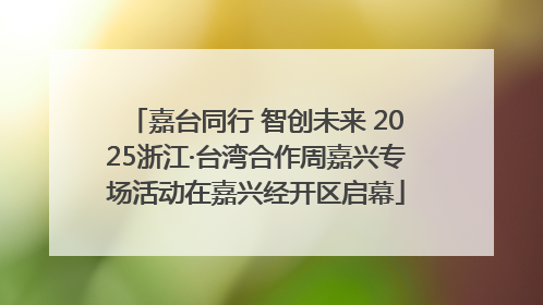 嘉台同行 智创未来 2025浙江·台湾合作周嘉兴专场活动在嘉兴经开区启幕