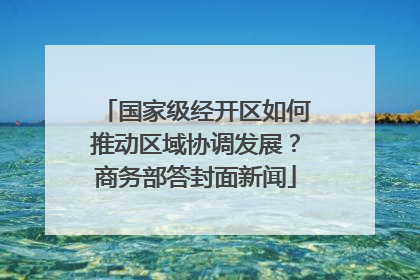 国家级经开区如何推动区域协调发展？商务部答封面新闻