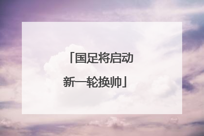 国足将启动新一轮换帅