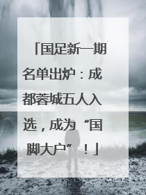 国足新一期名单出炉：成都蓉城五人入选，成为“国脚大户”！