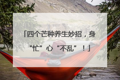 四个芒种养生妙招，身“忙”心“不乱”！