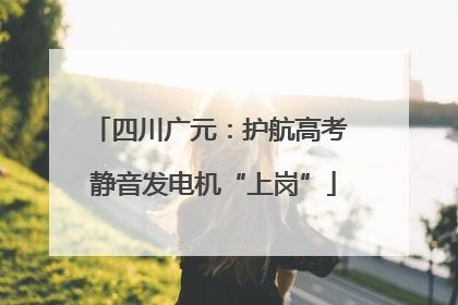 四川广元：护航高考 静音发电机“上岗”